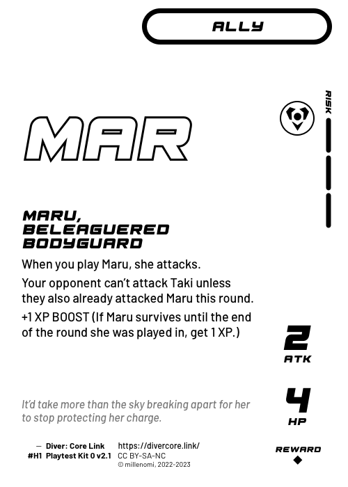 Maru, Beleaguered Bodyguard; Light Ally — H + 3 Risk;  When you play Maru, she attacks.;  Your opponent can't attack Taki unless they also already attacked Maru this round.;  +1 XP BOOST (If Maru survives until the end of the round it was played in, get 1 XP.); 2 ATK / 4 HP / Reward: 1; #H1