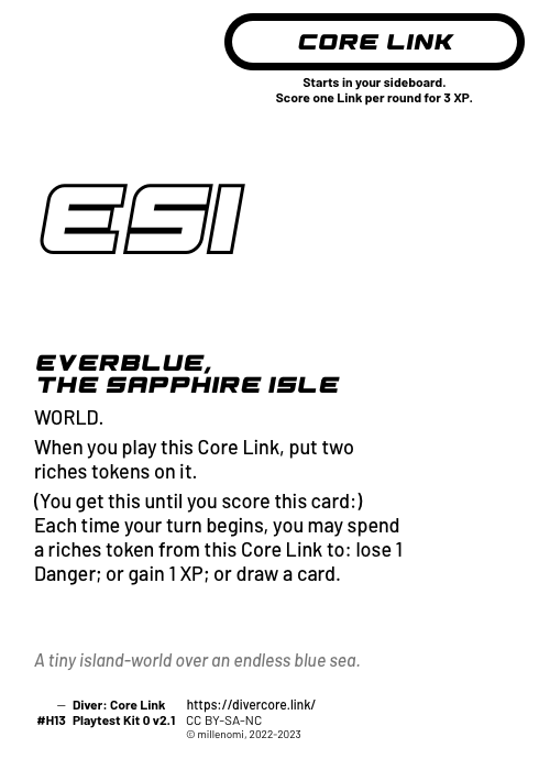 Everblue, The Sapphire Isle; Light Core Link;  WORLD;  When you play this card, put two riches tokens on it.;  (You get this until you score this card:) Each time your turn begins, you may spend a riches token from this Core Link to: lose 1 Danger; or gain 1 XP; or draw a card.; #H13