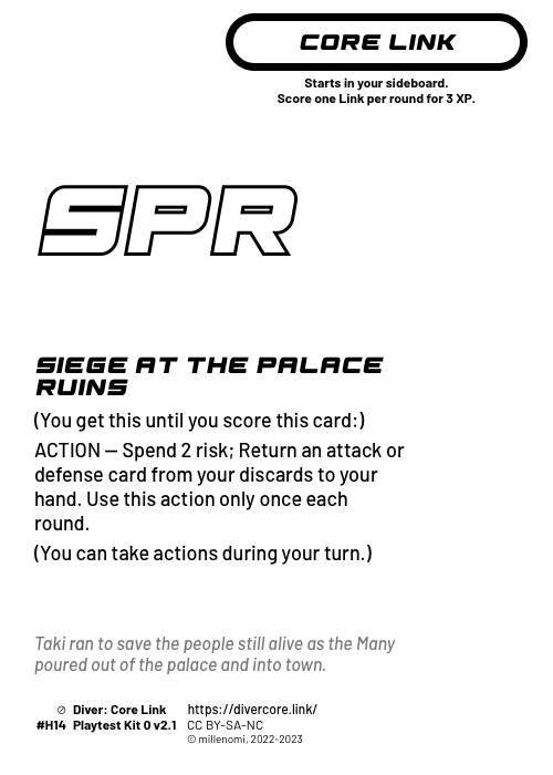 Siege at the Palace Ruins; Light Core Link;  (You get this until you score this card:);  ACTION — Spend 2 risk; Return an attack or defense card from your discards to your hand. Use this action only once each round.;  (You can take actions during your turn.); #H14