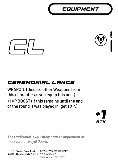 Ceremonial Lance; Light Equipment — H + 1 Risk;  WEAPON. (Discard other Weapons from this character as you equip this one.);  +1 XP BOOST (If this remains until the end of the round it was played in, get 1 XP.); +1 ATK; #H31