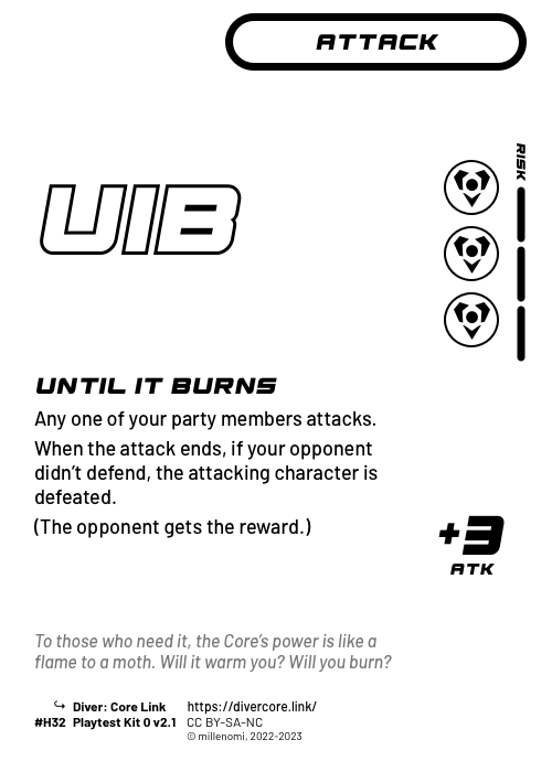 Until It Burns; Light Attack — HHH + 3 Risk;  Any one of your party members attacks.;  When the attack ends, if your opponent didn’t defend, the attacking character is defeated.;  (The opponent gets the reward.); +3 ATK; #H32