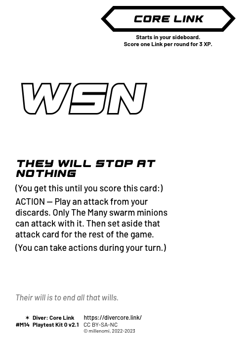 They Will Stop At Nothing; Dark Core Link;  (You get this until you score this card:);  ACTION — Play an attack from your discards. Only The Many swarm minions can attack with it. Then set aside that attack card for the rest of the game.;  (You can take actions during your turn.); #M14