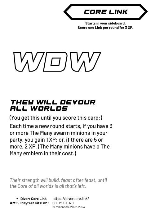 They Will Devour All Worlds; Dark Core Link;  (You get this until you score this card:);  Each time a new round starts, if you have 3 or more The Many swarm minions in your party, you gain 1 XP; or, if there are 5 or more, 2 XP. (The Many minions have a The Many emblem in their cost.); #M15