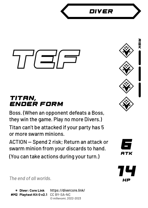 Titan, Ender Form; Dark Diver — MMMM + 3 Risk;  Boss. (When an opponent defeats a Boss, they win the game. Play no more Divers.);  Titan can't be attacked if your party has 5 or more swarm minions.;  As your action: Spend 2 risk to return an attack or swarm minion from your discards to hand.; 6 ATK / 14 HP; #M2