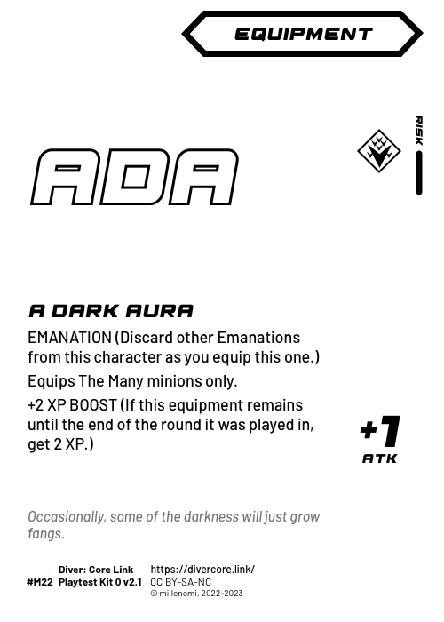 A Dark Aura; Dark Equipment — M + 1 Risk;  EMANATION (Discard other Emanations from this character as you equip this one.);  Equips The Many minions only.;  +2 XP BOOST (If this equipment remains until the end of the round it was played in, get 2 XP.); +1 ATK; #M22