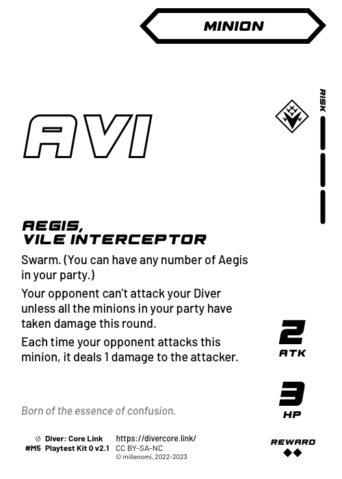 Aegis, Vile Interceptor; Dark Minion — M + 3 Risk;  Swarm. (You can have any number of Aegis in your party.);  Your opponent can't attack your Diver unless all the minions in your party have taken damage this round.;  Each time your opponent attacks this minion, it deals 1 damage to the attacker.; 2 ATK / 3 HP / Reward: 2; #M5